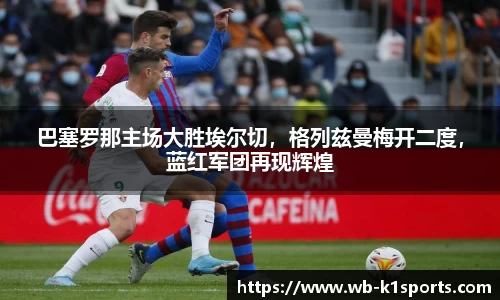 巴塞罗那主场大胜埃尔切，格列兹曼梅开二度，蓝红军团再现辉煌