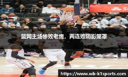 篮网主场惨败老鹰，两连败阴影笼罩