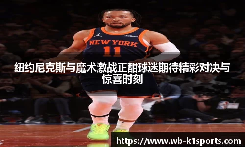 纽约尼克斯与魔术激战正酣球迷期待精彩对决与惊喜时刻