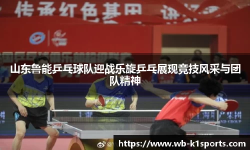 山东鲁能乒乓球队迎战乐旋乒乓展现竞技风采与团队精神