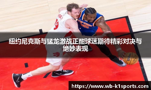 纽约尼克斯与猛龙激战正酣球迷期待精彩对决与绝妙表现