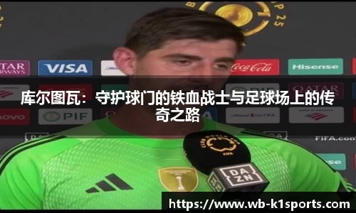 库尔图瓦：守护球门的铁血战士与足球场上的传奇之路