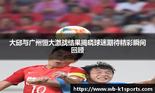 大邱与广州恒大激战结果揭晓球迷期待精彩瞬间回顾