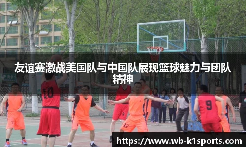 友谊赛激战美国队与中国队展现篮球魅力与团队精神
