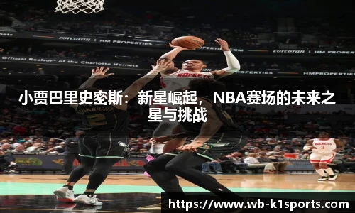 小贾巴里史密斯：新星崛起，NBA赛场的未来之星与挑战