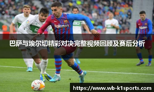 巴萨与埃尔切精彩对决完整视频回顾及赛后分析