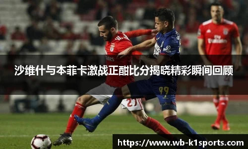 沙维什与本菲卡激战正酣比分揭晓精彩瞬间回顾