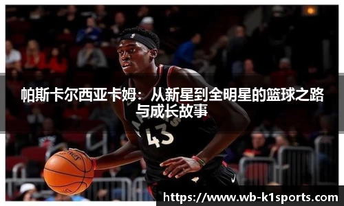 帕斯卡尔西亚卡姆：从新星到全明星的篮球之路与成长故事