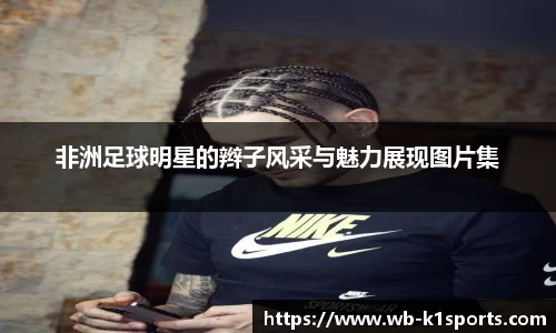 非洲足球明星的辫子风采与魅力展现图片集