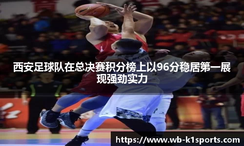 西安足球队在总决赛积分榜上以96分稳居第一展现强劲实力