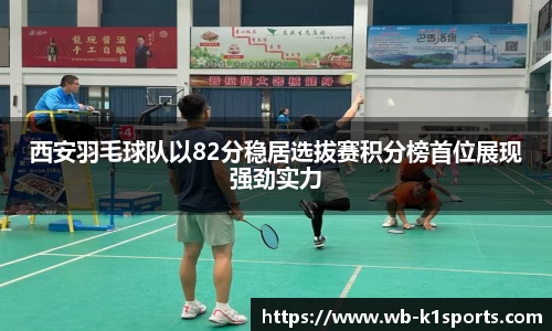 西安羽毛球队以82分稳居选拔赛积分榜首位展现强劲实力