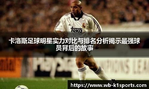 卡洛斯足球明星实力对比与排名分析揭示最强球员背后的故事