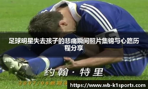 足球明星失去孩子的悲痛瞬间照片集锦与心路历程分享